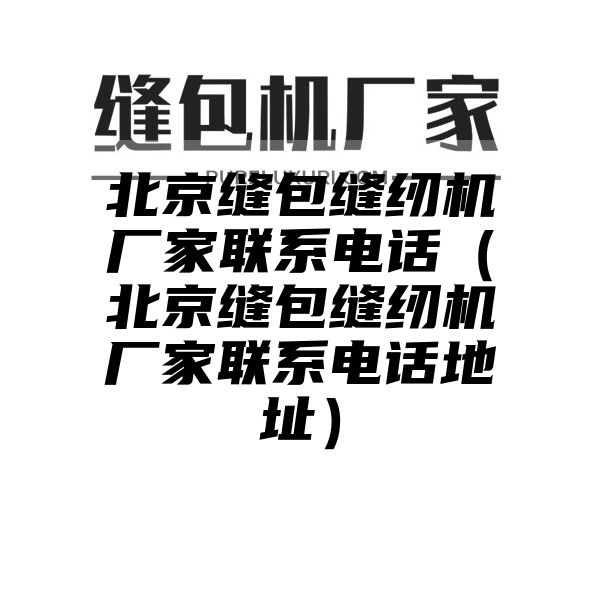 北京缝包缝纫机厂家联系电话（北京缝包缝纫机厂家联系电话地址）