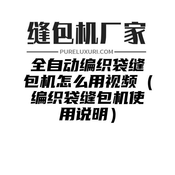 全自动编织袋缝包机怎么用视频（编织袋缝包机使用说明）