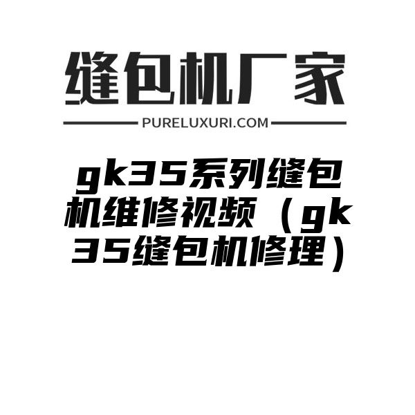 gk35系列缝包机维修视频（gk35缝包机修理）