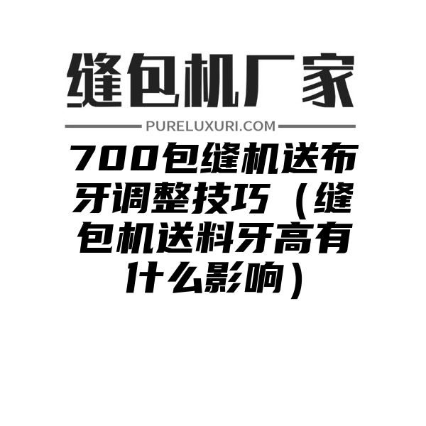 700包缝机送布牙调整技巧（缝包机送料牙高有什么影响）