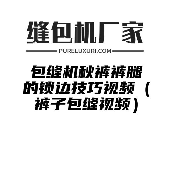 包缝机秋裤裤腿的锁边技巧视频（裤子包缝视频）