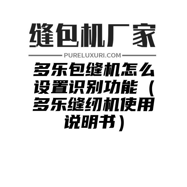 多乐包缝机怎么设置识别功能（多乐缝纫机使用说明书）