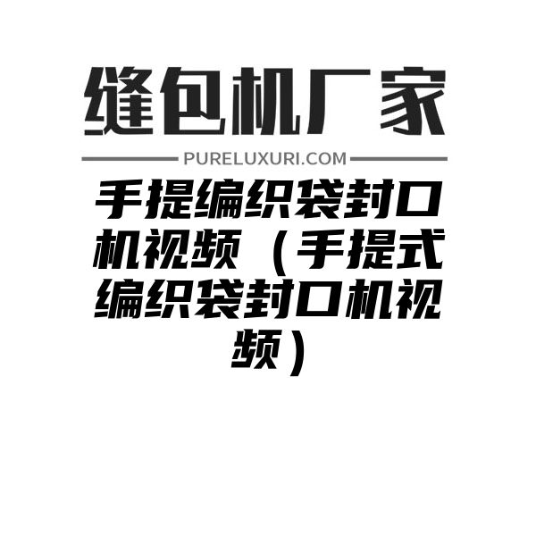 手提编织袋封口机视频（手提式编织袋封口机视频）