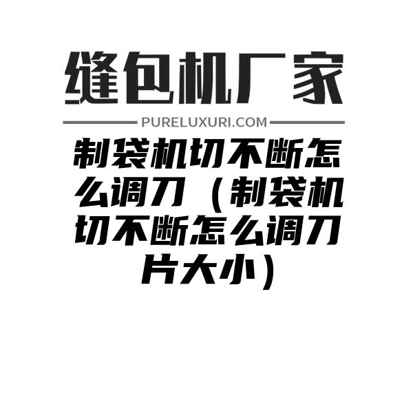 制袋机切不断怎么调刀（制袋机切不断怎么调刀片大小）