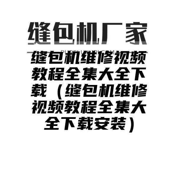 缝包机维修视频教程全集大全下载（缝包机维修视频教程全集大全下载安装）