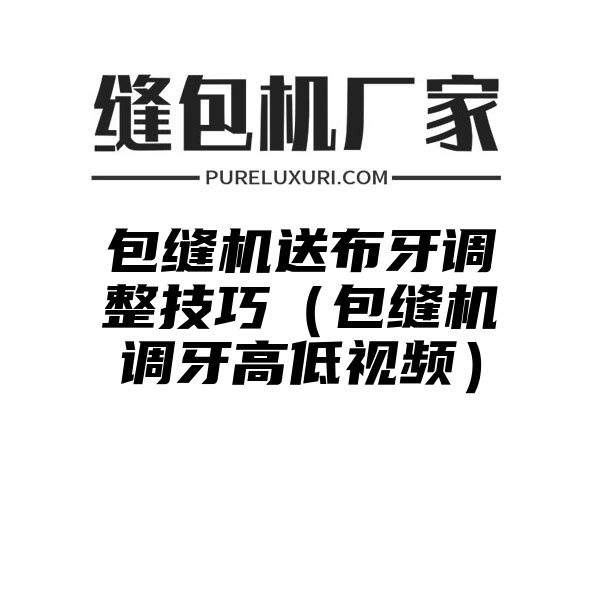 包缝机送布牙调整技巧（包缝机调牙高低视频）