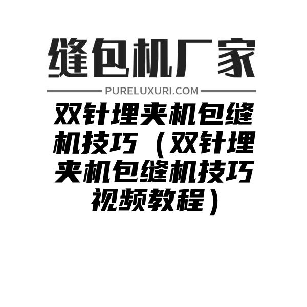 双针埋夹机包缝机技巧（双针埋夹机包缝机技巧视频教程）