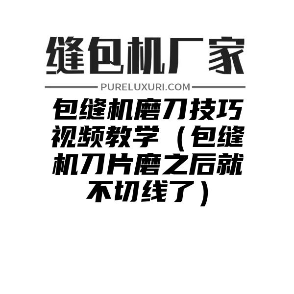 包缝机磨刀技巧视频教学（包缝机刀片磨之后就不切线了）