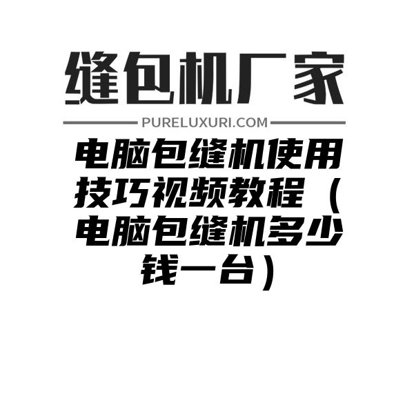 电脑包缝机使用技巧视频教程（电脑包缝机多少钱一台）