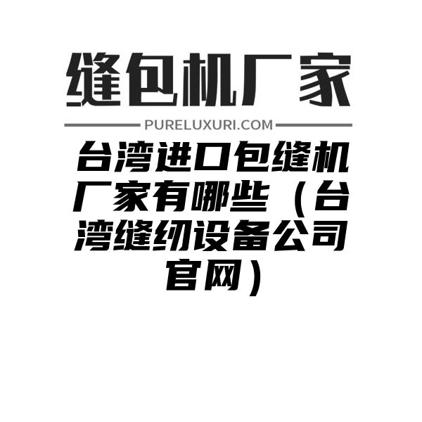 台湾进口包缝机厂家有哪些（台湾缝纫设备公司官网）