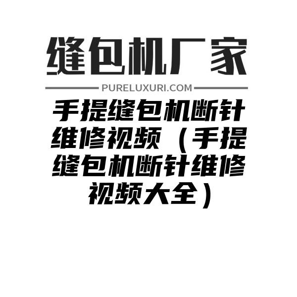 手提缝包机断针维修视频（手提缝包机断针维修视频大全）