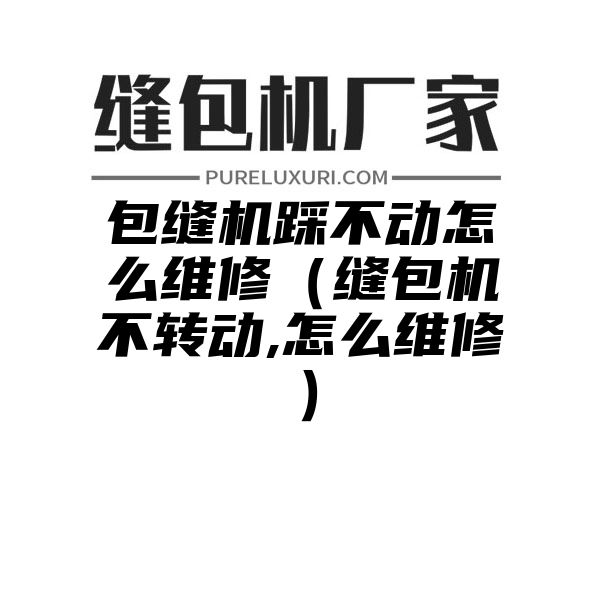 包缝机踩不动怎么维修（缝包机不转动,怎么维修）