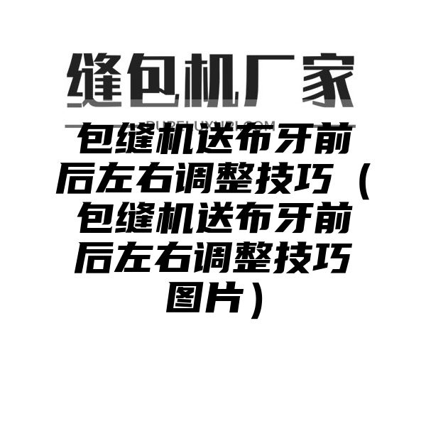 包缝机送布牙前后左右调整技巧（包缝机送布牙前后左右调整技巧图片）