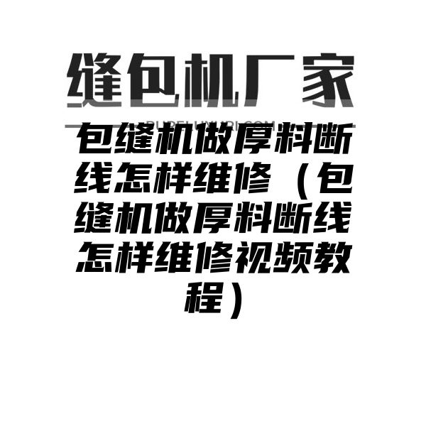 包缝机做厚料断线怎样维修（包缝机做厚料断线怎样维修视频教程）