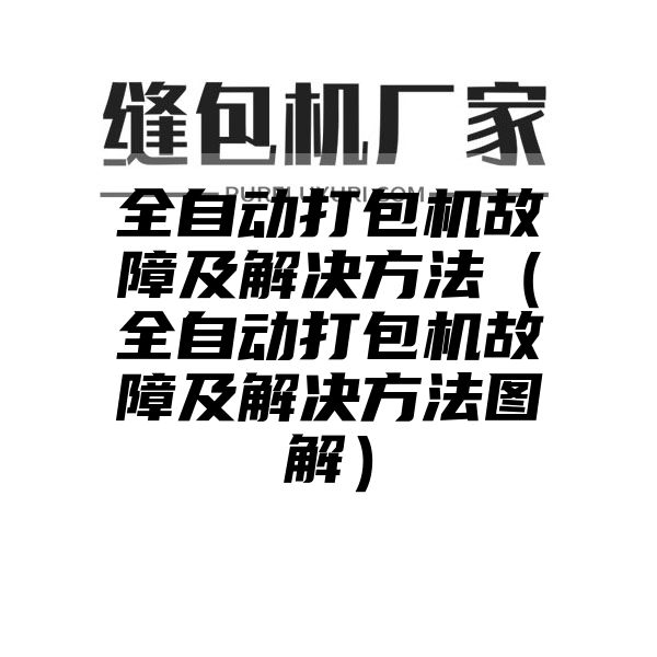 全自动打包机故障及解决方法（全自动打包机故障及解决方法图解）