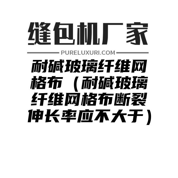 耐碱玻璃纤维网格布（耐碱玻璃纤维网格布断裂伸长率应不大于）