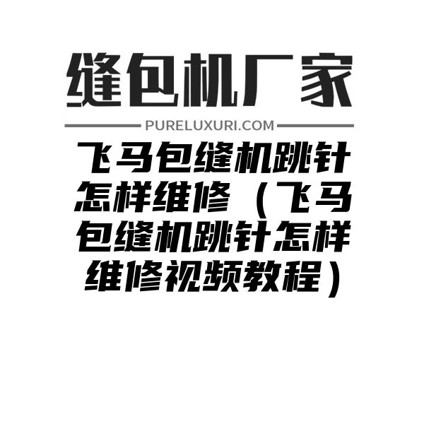 飞马包缝机跳针怎样维修（飞马包缝机跳针怎样维修视频教程）