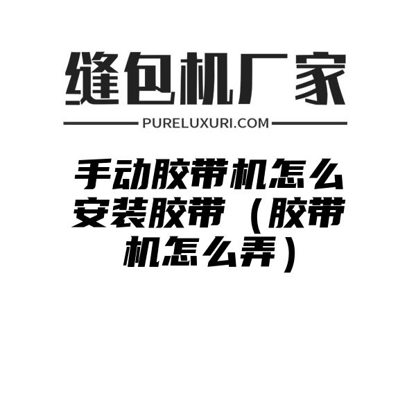 手动胶带机怎么安装胶带（胶带机怎么弄）