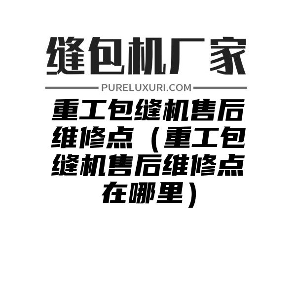 重工包缝机售后维修点（重工包缝机售后维修点在哪里）