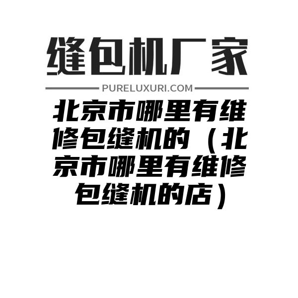 北京市哪里有维修包缝机的（北京市哪里有维修包缝机的店）