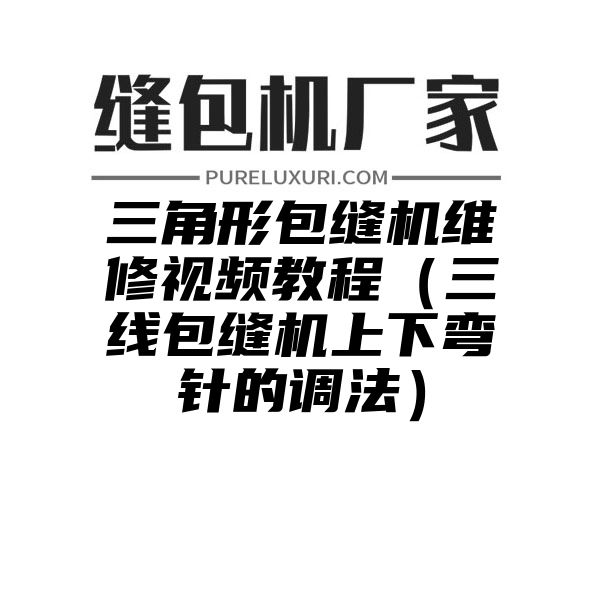 三角形包缝机维修视频教程（三线包缝机上下弯针的调法）