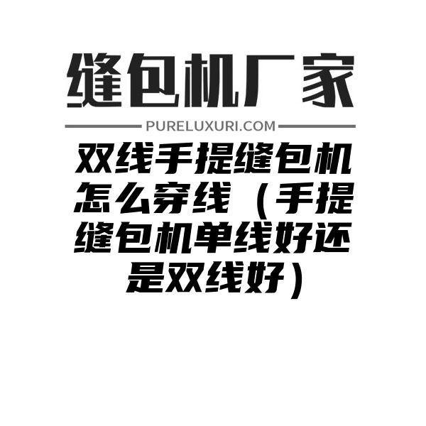 双线手提缝包机怎么穿线（手提缝包机单线好还是双线好）