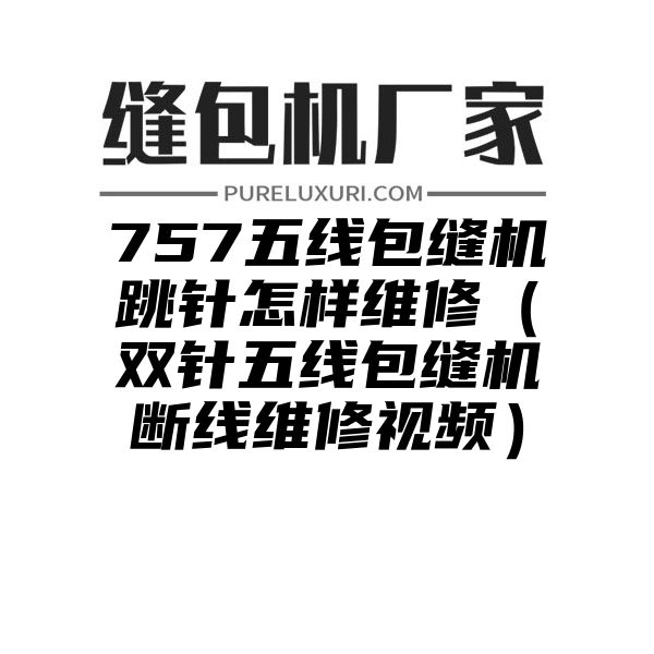 757五线包缝机跳针怎样维修（双针五线包缝机断线维修视频）