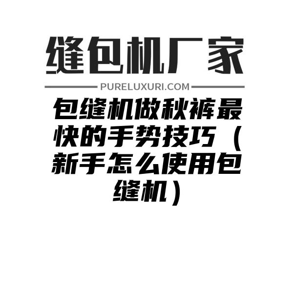 包缝机做秋裤最快的手势技巧（新手怎么使用包缝机）