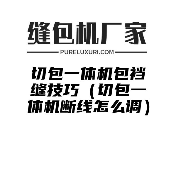 切包一体机包裆缝技巧（切包一体机断线怎么调）