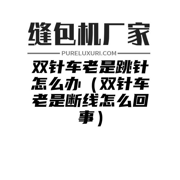 双针车老是跳针怎么办（双针车老是断线怎么回事）