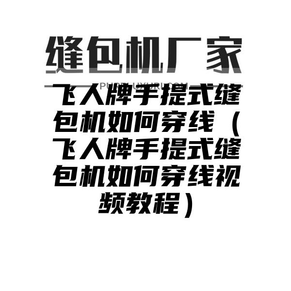 飞人牌手提式缝包机如何穿线（飞人牌手提式缝包机如何穿线视频教程）