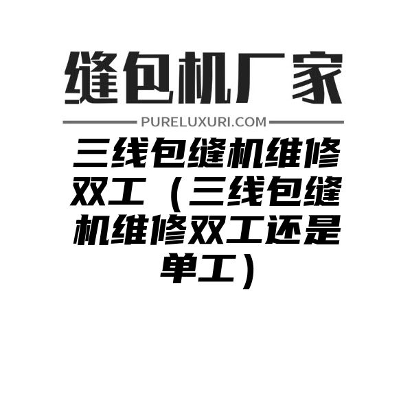 三线包缝机维修双工（三线包缝机维修双工还是单工）