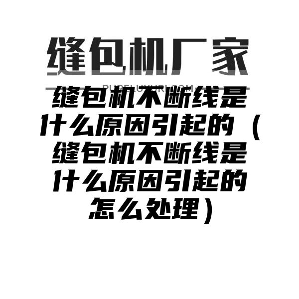 缝包机不断线是什么原因引起的（缝包机不断线是什么原因引起的怎么处理）