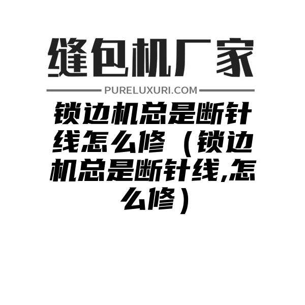 锁边机总是断针线怎么修（锁边机总是断针线,怎么修）