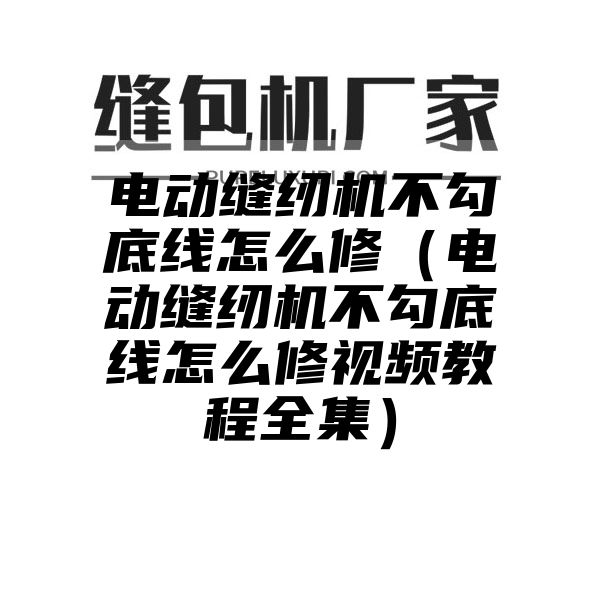 电动缝纫机不勾底线怎么修（电动缝纫机不勾底线怎么修视频教程全集）