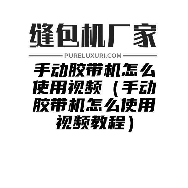 手动胶带机怎么使用视频（手动胶带机怎么使用视频教程）