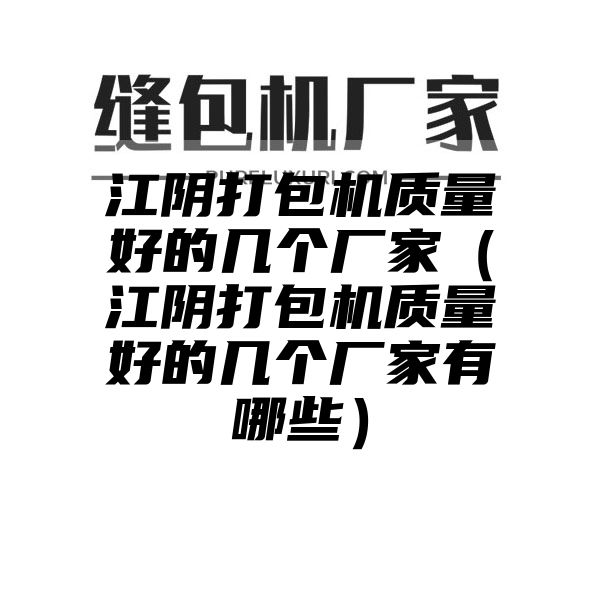 江阴打包机质量好的几个厂家（江阴打包机质量好的几个厂家有哪些）