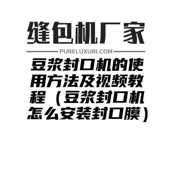 豆浆封口机的使用方法及视频教程（豆浆封口机怎么安装封口膜）