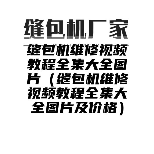 缝包机维修视频教程全集大全图片（缝包机维修视频教程全集大全图片及价格）