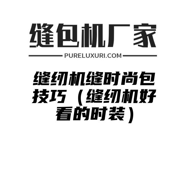 缝纫机缝时尚包技巧（缝纫机好看的时装）