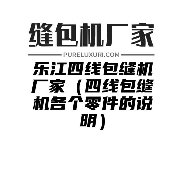 乐江四线包缝机厂家（四线包缝机各个零件的说明）