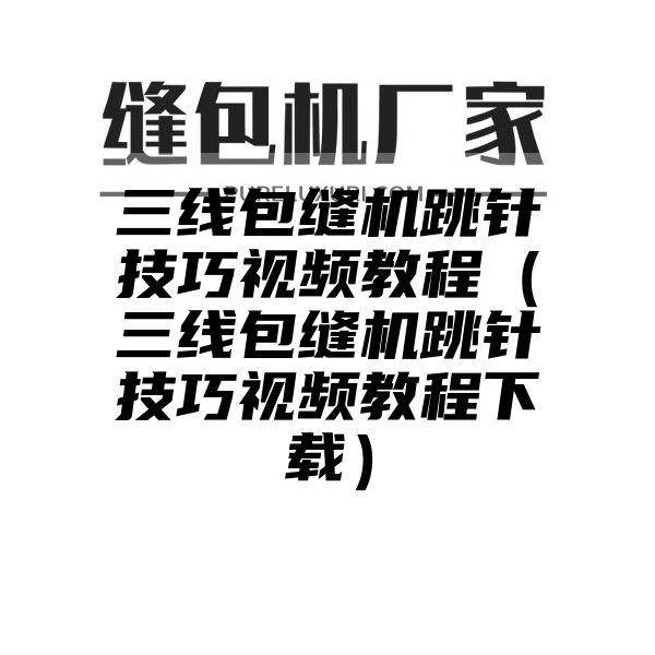 三线包缝机跳针技巧视频教程（三线包缝机跳针技巧视频教程下载）