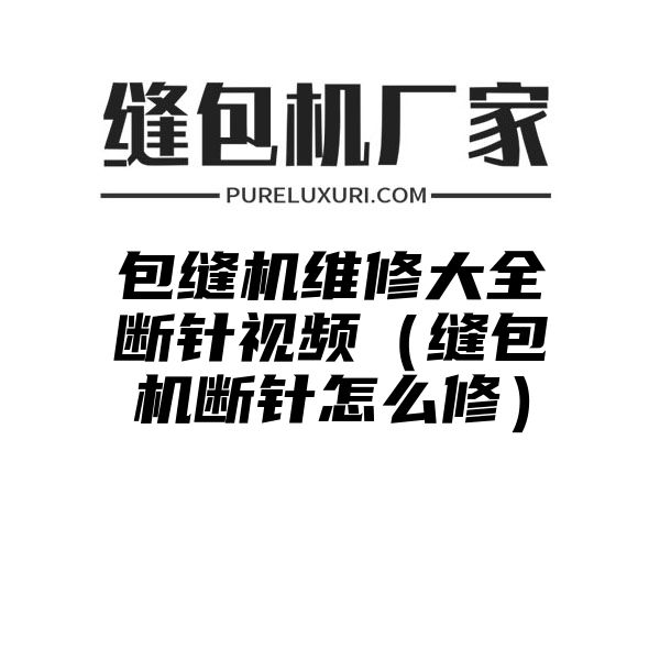 包缝机维修大全断针视频（缝包机断针怎么修）