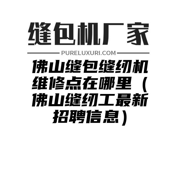 佛山缝包缝纫机维修点在哪里（佛山缝纫工最新招聘信息）