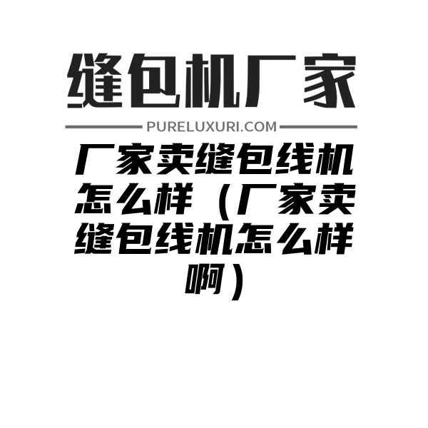 厂家卖缝包线机怎么样（厂家卖缝包线机怎么样啊）