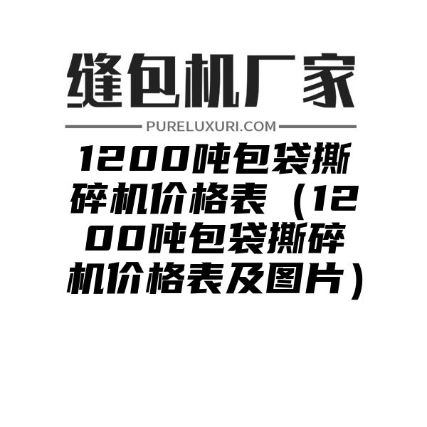 1200吨包袋撕碎机价格表（1200吨包袋撕碎机价格表及图片）