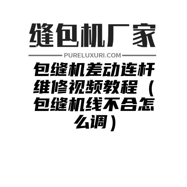 包缝机差动连杆维修视频教程（包缝机线不合怎么调）