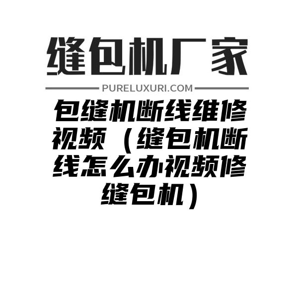 包缝机断线维修视频（缝包机断线怎么办视频修缝包机）