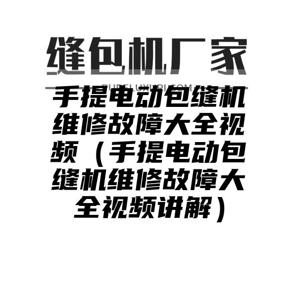 手提电动包缝机维修故障大全视频（手提电动包缝机维修故障大全视频讲解）