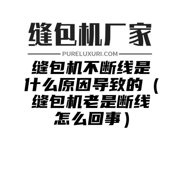 缝包机不断线是什么原因导致的（缝包机老是断线怎么回事）